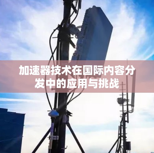 加速器技术在国际内容分发中的应用与挑战