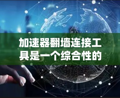 加速器翻墙连接工具是一个综合性的网络解决方案，旨在同时提升网络速度并绕过网络限制。以下是对这些工具的详细分析和使用建议