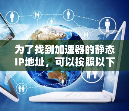 为了找到加速器的静态IP地址，可以按照以下步骤进行