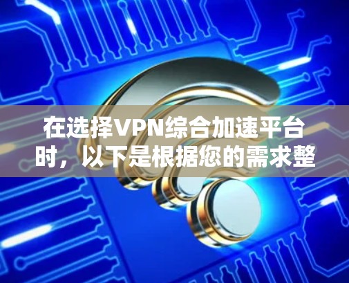 在选择VPN综合加速平台时，以下是根据您的需求整理的关键点和建议