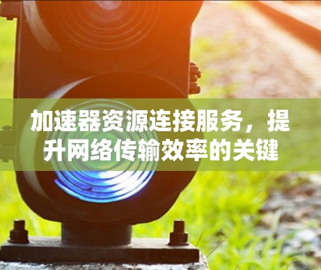 加速器资源连接服务，提升网络传输效率的关键技术