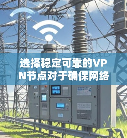 选择稳定可靠的VPN节点对于确保网络安全和隐私保护至关重要。以下是一些关键因素和建议，帮助你选择一个稳定且可靠的VPN服务