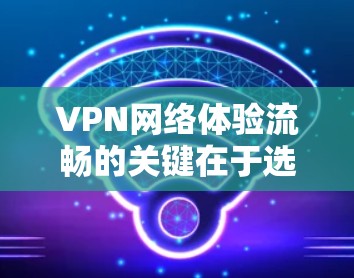 VPN网络体验流畅的关键在于选择合适的服务和正确配置，同时优化网络环境。以下是一些推荐的步骤和方法，帮助你获得流畅的VPN体验