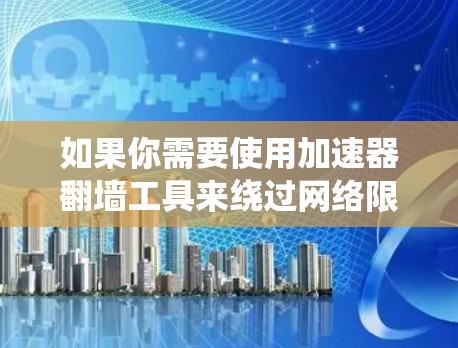 如果你需要使用加速器翻墙工具来绕过网络限制，可以考虑以下几种工具，它们能够帮助你加速访问网络资源并规避某些地区锁定或公司防火墙的限制