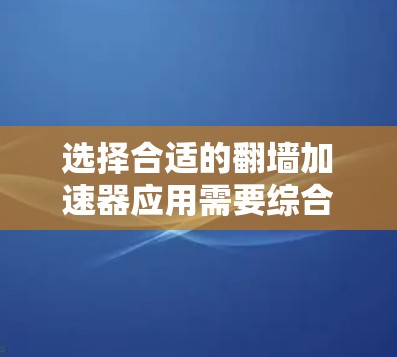 选择合适的翻墙加速器应用需要综合考虑多个因素，以下是根据您的需求整理出的推荐方案