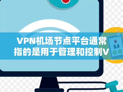 VPN机场节点平台通常指的是用于管理和控制VPN（虚拟专用网络）机场节点的软件或服务。这些平台通常提供了丰富的功能，包括但不限于