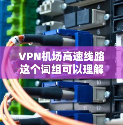 VPN机场高速线路这个词组可以理解为在机场环境下使用高速VPN服务的线路。以下是一些可能相关的解释和建议