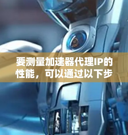 要测量加速器代理IP的性能，可以通过以下步骤进行测试和优化