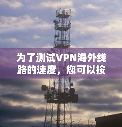为了测试VPN海外线路的速度，您可以按照以下步骤进行