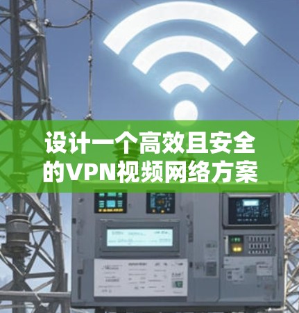设计一个高效且安全的VPN视频网络方案需要综合考虑多个关键因素。以下是一个结构化的解决方案，帮助您实现视频通信和数据传输的安全性和稳定性