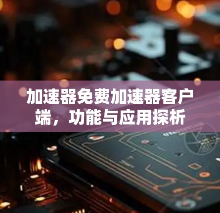 加速器免费加速器客户端,功能与应用探析 加速器免费加速器客户端,功能与应用探析