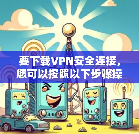 要下载VPN安全连接,您可以按照以下步骤操作 要下载VPN安全连接,您可以按照以下步骤操作