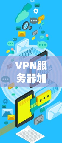 VPN服务器加速软件，提升网络性能的关键解决方案