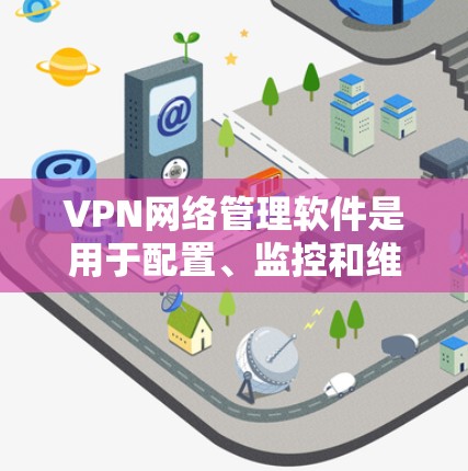 VPN网络管理软件是用于配置、监控和维护VPN（虚拟专用网络）的重要工具，帮助企业确保网络安全和稳定。以下是对VPN管理软件的详细分析和建议
