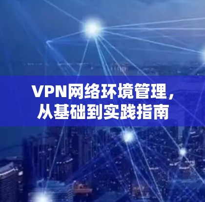 VPN网络环境管理，从基础到实践指南