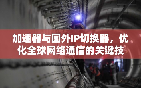加速器与国外IP切换器，优化全球网络通信的关键技术