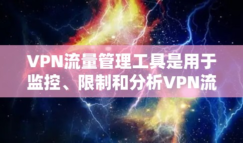 VPN流量管理工具是用于监控、限制和分析VPN流量的解决方案，主要用于企业环境以确保网络安全和性能。以下是对VPN流量管理工具的详细分析