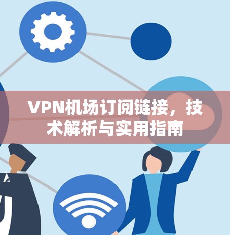 VPN机场订阅链接，技术解析与实用指南