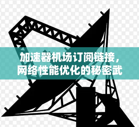 加速器机场订阅链接，网络性能优化的秘密武器