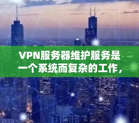 VPN服务器维护服务是一个系统而复杂的工作，涵盖了多个方面，包括安装配置、故障排除、安全管理等。以下是对VPN服务器维护服务的详细分析和总结