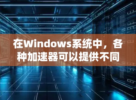 在Windows系统中,各种加速器可以提供不同的性能提升,以下是对各类加速器的详细分析和支持情况 在Windows系统中,各种加速器可以提供不同的性能提升,以下是对各类加速器的详细分析和支持情况