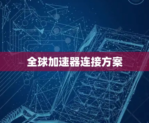 全球加速器连接方案 全球加速器连接方案
