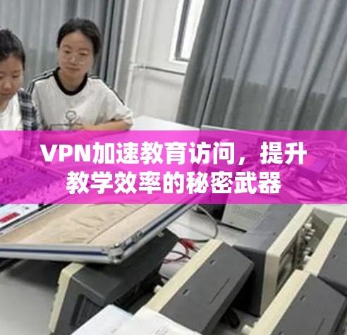 VPN加速教育访问,提升教学效率的秘密武器 VPN加速教育访问,提升教学效率的秘密武器