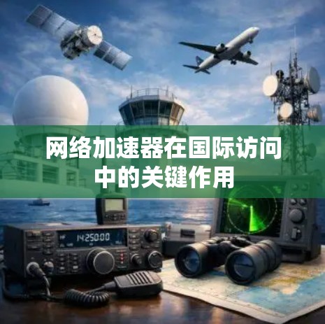 网络加速器在国际访问中的关键作用 网络加速器在国际访问中的关键作用