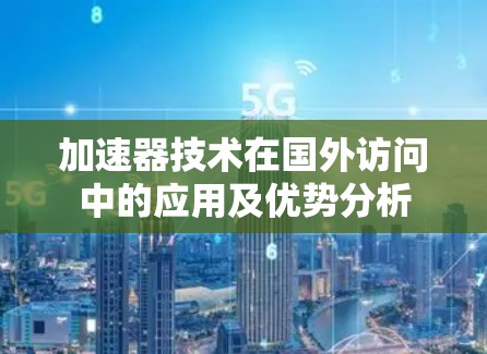 加速器技术在国外访问中的应用及优势分析 加速器技术在国外访问中的应用及优势分析