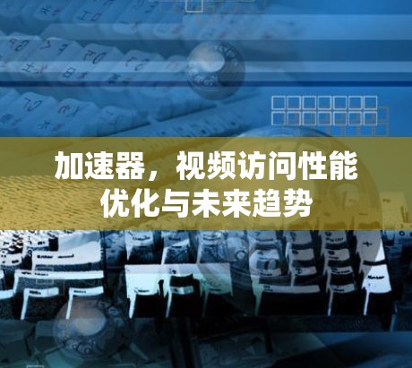 加速器,视频访问性能优化与未来趋势 加速器,视频访问性能优化与未来趋势