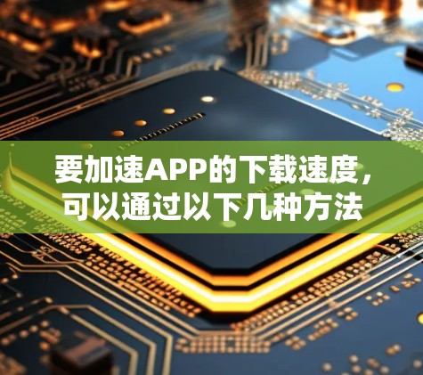 要加速APP的下载速度，可以通过以下几种方法