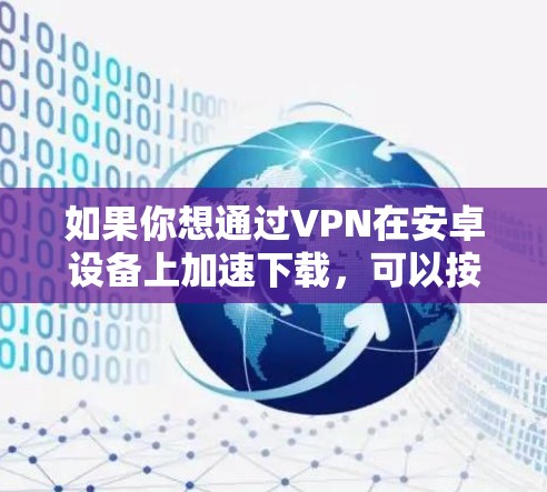 如果你想通过VPN在安卓设备上加速下载，可以按照以下步骤操作