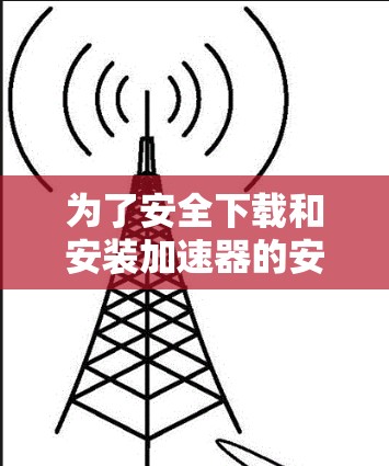 为了安全下载和安装加速器的安卓客户端,请按照以下步骤操作 为了安全下载和安装加速器的安卓客户端,请按照以下步骤操作