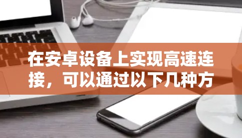 在安卓设备上实现高速连接,可以通过以下几种方式实现加速器功能 在安卓设备上实现高速连接,可以通过以下几种方式实现加速器功能