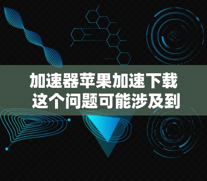 加速器苹果加速下载 这个问题可能涉及到如何在苹果设备（如iPhone、iPad）上加速应用程序或软件更新的下载速度。以下是一些可能的方法和解释