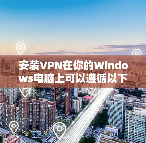 安装VPN在你的Windows电脑上可以遵循以下步骤