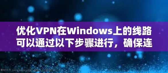 优化VPN在Windows上的线路可以通过以下步骤进行，确保连接稳定、速度快