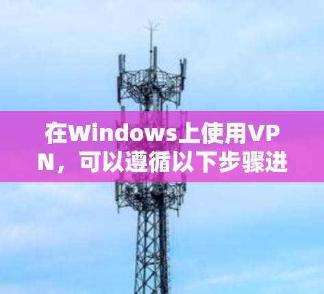 在Windows上使用VPN，可以遵循以下步骤进行安装和配置
