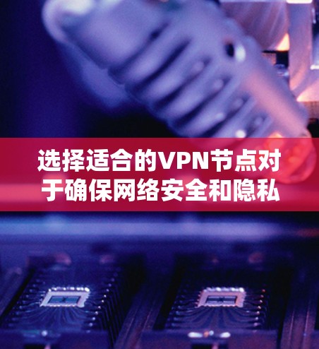 选择适合的VPN节点对于确保网络安全和隐私保护非常重要。以下是一些建议和步骤，帮助你选择合适的VPN节点