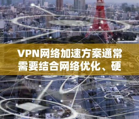 VPN网络加速方案通常需要结合网络优化、硬件加速和负载分担等多种技术来提升速度和性能。以下是一些常见的VPN网络加速方案