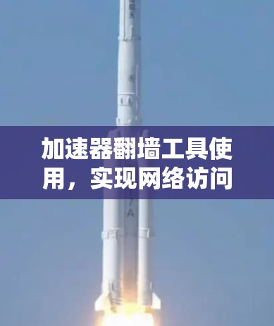 加速器翻墙工具使用，实现网络访问加速