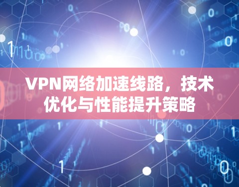 VPN网络加速线路，技术优化与性能提升策略