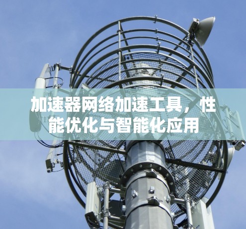 加速器网络加速工具，性能优化与智能化应用