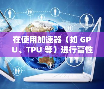 在使用加速器（如 GPU、TPU 等）进行高性能计算和人工智能训练时，连接优化是非常重要的一环。以下是一些加速器连接优化的技巧和策略，帮助你更高效地利用加速器性能