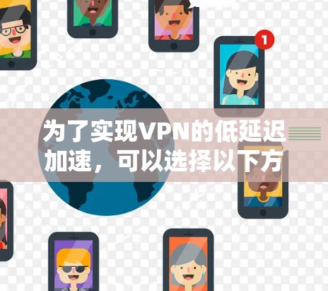 为了实现VPN的低延迟加速，可以选择以下方案，根据具体需求和场景进行最优化配置