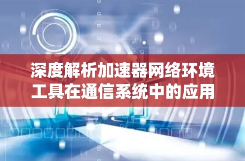 深度解析加速器网络环境工具在通信系统中的应用与挑战
