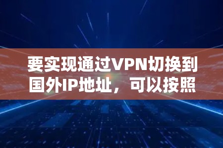要实现通过VPN切换到国外IP地址，可以按照以下步骤进行配置
