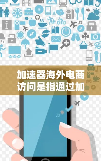 加速器海外电商访问是指通过加速器技术或平台，帮助企业快速访问和拓展海外电商市场的工具和方法。以下是一些关键点和建议，帮助企业更好地进行海外电商访问