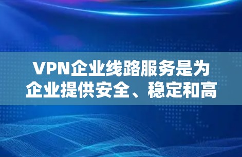 VPN企业线路服务是为企业提供安全、稳定和高效网络连接的关键解决方案，适用于需要保护敏感数据和确保网络安全的企业。以下是对VPN企业线路服务的详细分析和总结