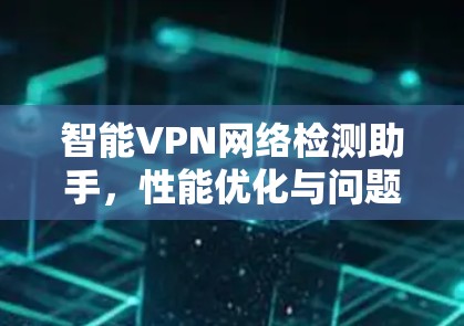 智能VPN网络检测助手,性能优化与问题排查新解决方案 智能VPN网络检测助手,性能优化与问题排查新解决方案